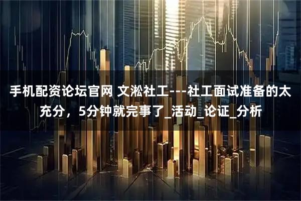 手机配资论坛官网 文淞社工---社工面试准备的太充分，5分钟就完事了_活动_论证_分析