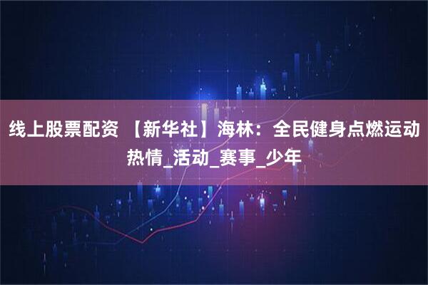线上股票配资 【新华社】海林：全民健身点燃运动热情_活动_赛事_少年