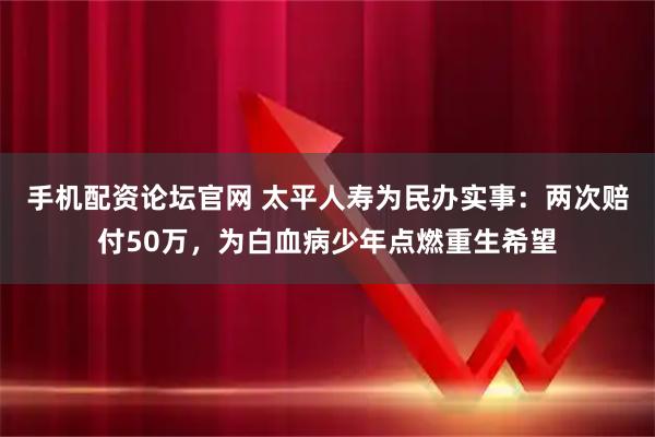 手机配资论坛官网 太平人寿为民办实事：两次赔付50万，为白血病少年点燃重生希望