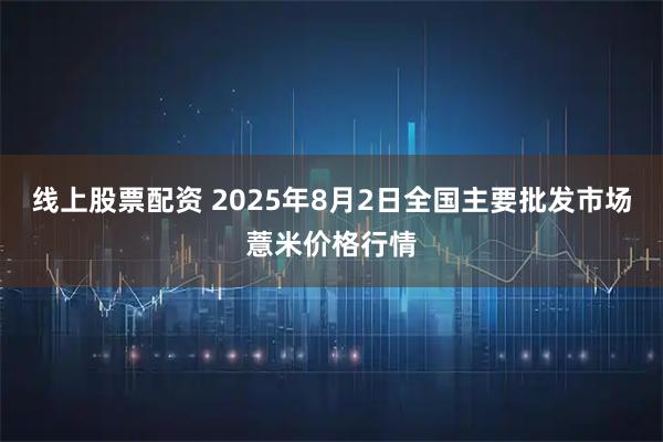 线上股票配资 2025年8月2日全国主要批发市场薏米价格行情
