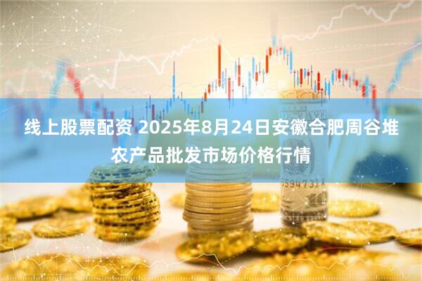 线上股票配资 2025年8月24日安徽合肥周谷堆农产品批发市场价格行情
