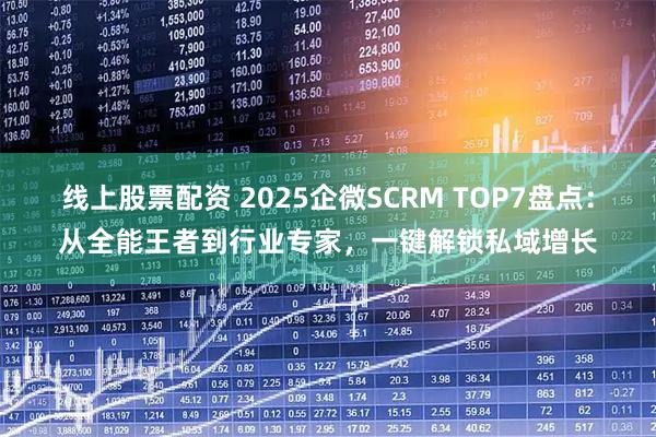 线上股票配资 2025企微SCRM TOP7盘点：从全能王者到行业专家，一键解锁私域增长