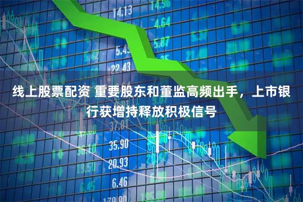 线上股票配资 重要股东和董监高频出手，上市银行获增持释放积极信号