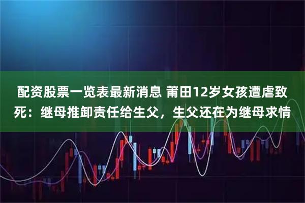配资股票一览表最新消息 莆田12岁女孩遭虐致死：继母推卸责任给生父，生父还在为继母求情