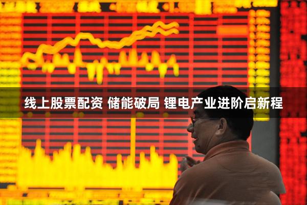 线上股票配资 储能破局 锂电产业进阶启新程