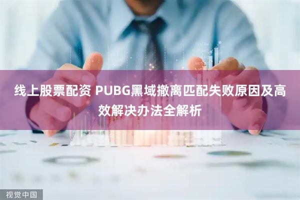线上股票配资 PUBG黑域撤离匹配失败原因及高效解决办法全解析