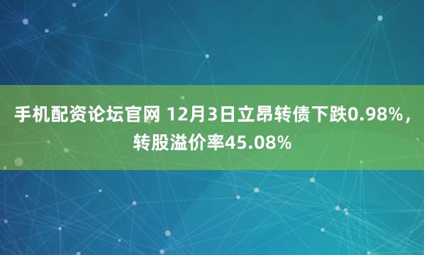 手机配资论坛官网 12月3日立昂转债下跌0.98%，转股溢价率45.08%