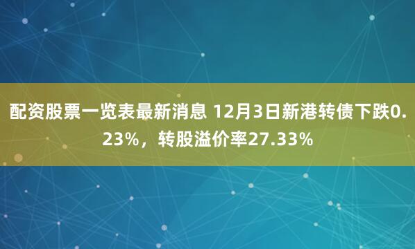 配资股票一览表最新消息 12月3日新港转债下跌0.23%，转股溢价率27.33%