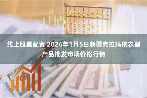 线上股票配资 2026年1月5日新疆克拉玛依农副产品批发市场价格行情