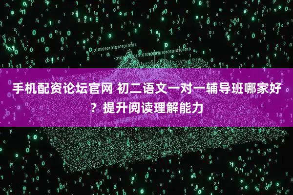 手机配资论坛官网 初二语文一对一辅导班哪家好？提升阅读理解能力